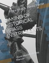 MAKING OF HISTORICAL BRASS INSTRUMENTS: -Illustrated Workshop Manual- (Historical Manufacture of Musical Instruments)
