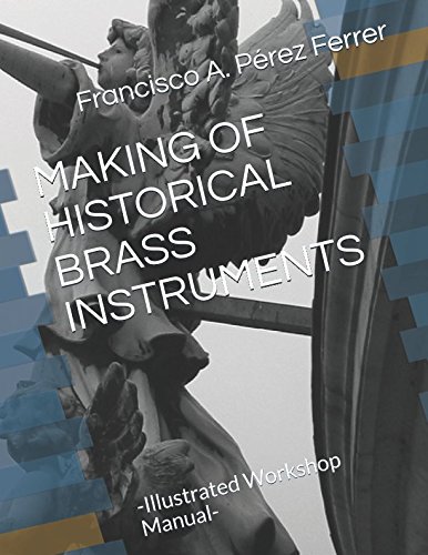 MAKING OF HISTORICAL BRASS INSTRUMENTS: -Illustrated Workshop Manual- (Historical Manufacture of Musical Instruments)